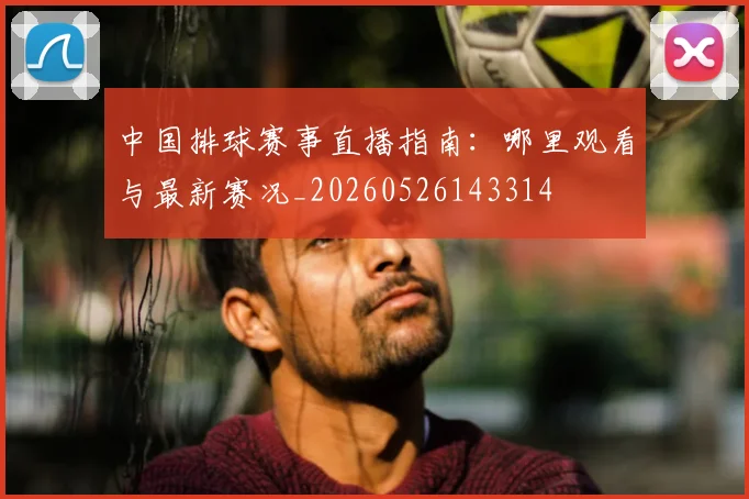 中国排球赛事直播指南:哪里观看与最新赛况_20260526143314