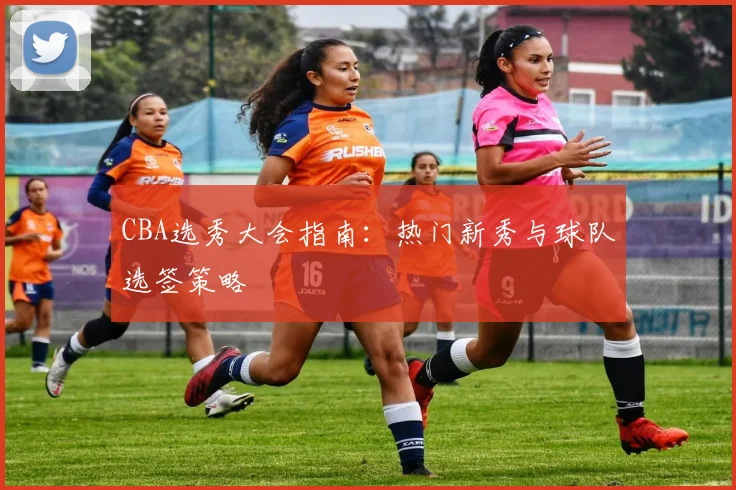 CBA选秀大会指南：热门新秀与球队选签策略
