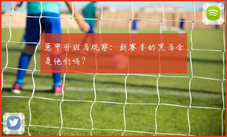 意甲升班马观察：新赛季的黑马会是他们吗？