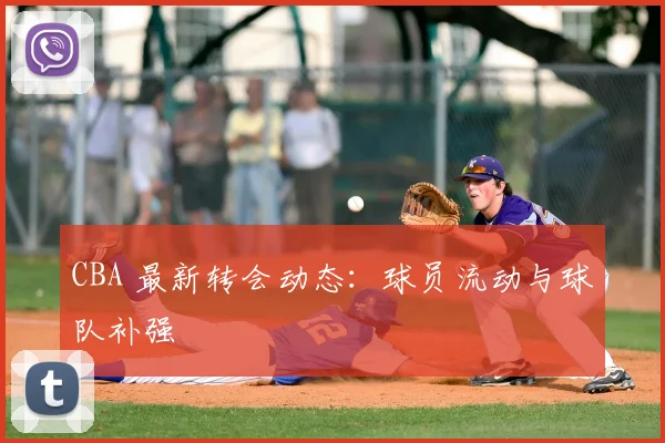 CBA 最新转会动态:球员流动与球队补强