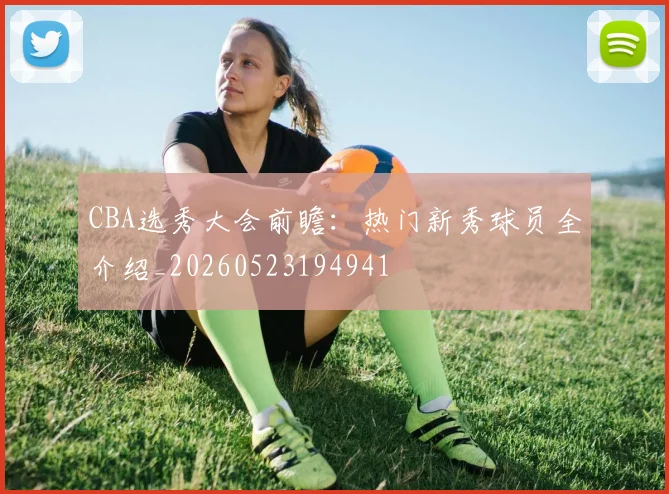 CBA选秀大会前瞻:热门新秀球员全介绍_20260523194941