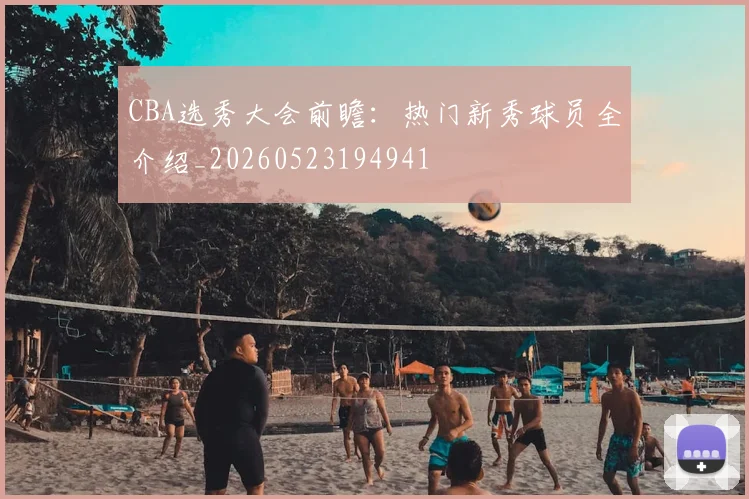 CBA选秀大会前瞻：热门新秀球员全介绍_20260523194941