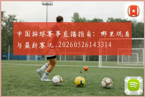 中国排球赛事直播指南：哪里观看与最新赛况_20260526143314