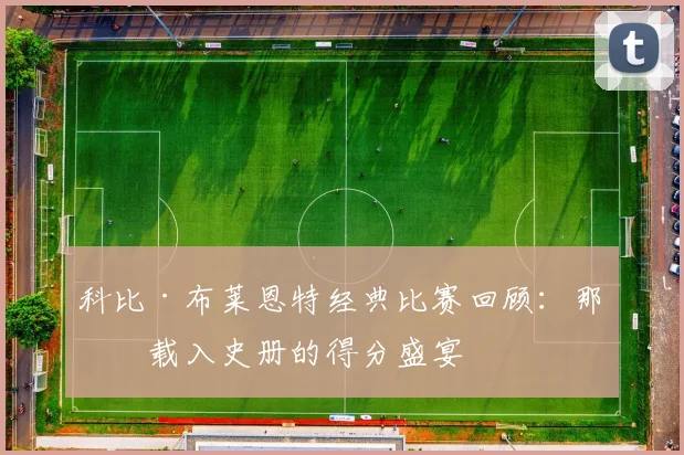 科比·布莱恩特经典比赛回顾：那些载入史册的得分盛宴