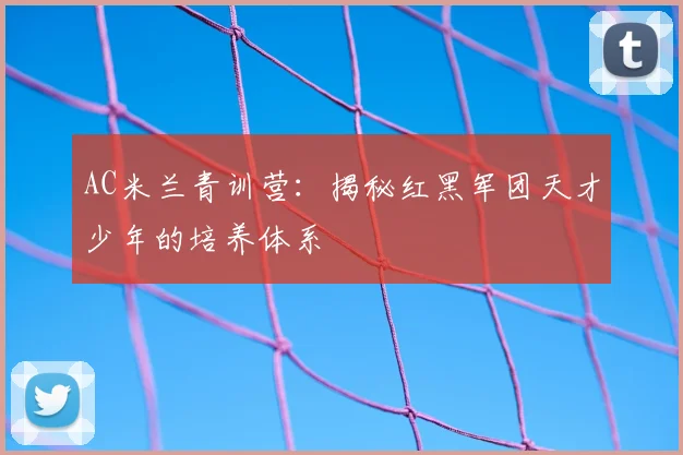 AC米兰青训营:揭秘红黑军团天才少年的培养体系