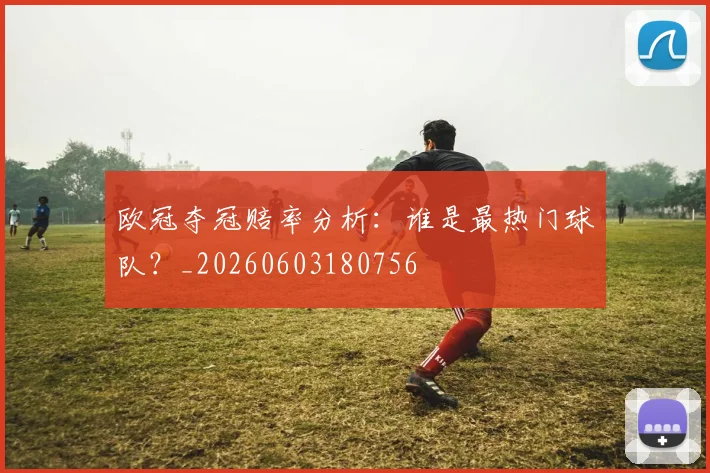 欧冠夺冠赔率分析:谁是最热门球队?_20260603180756