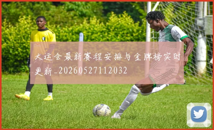 大运会最新赛程安排与金牌榜实时更新_20260527112032