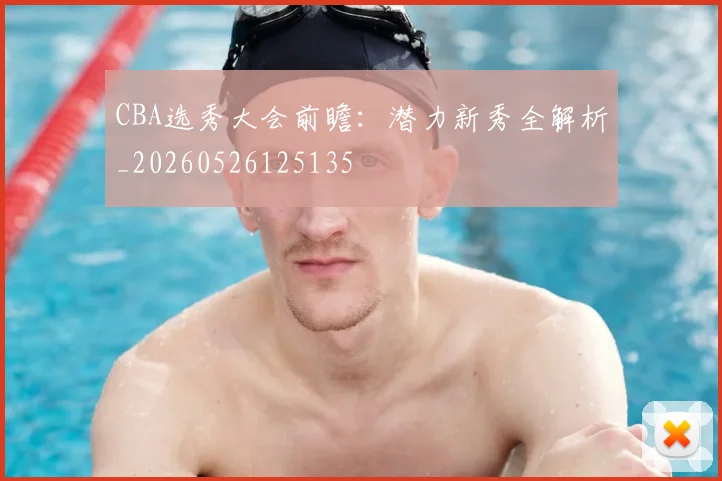 CBA选秀大会前瞻：潜力新秀全解析_20260526125135