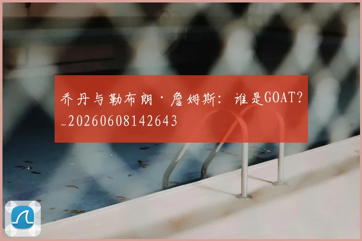 乔丹与勒布朗·詹姆斯:谁是GOAT?_20260608142643