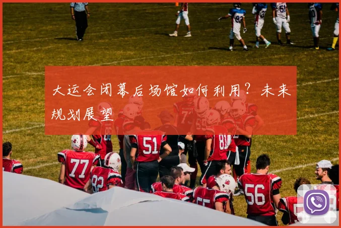 大运会闭幕后场馆如何利用？未来规划展望