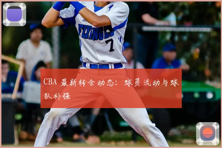 CBA 最新转会动态:球员流动与球队补强