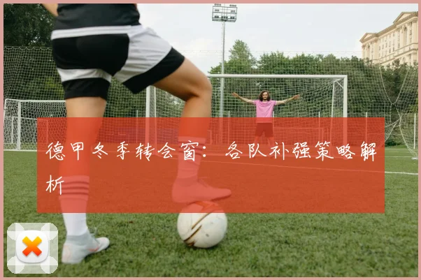 德甲冬季转会窗:各队补强策略解析